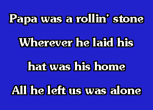 Papa was a rollin' stone
Wherever he laid his

hat was his home

All he left us was alone