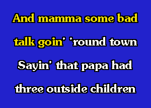 And mamma some bad
talk goin' 'round town
Sayin' that papa had

three outside children