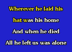 Wherever he laid his
hat was his home
And when he died

All he left us was alone