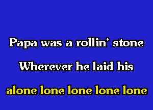 Papa was a rollin' stone
Wherever he laid his

alone lone lone lone lone