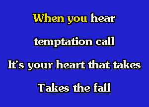 When you hear
temptation call
It's your heart that takes

Takes the fall