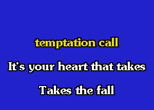 temptation call
It's your heart that takes

Takes the fall