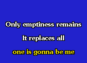 Only emptiness remains
It replaces all

one is gonna be me
