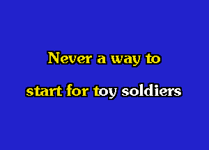Never a way to

start for toy soldiers