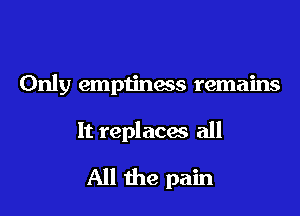 Only emptiness remains

It replaces all

All the pain