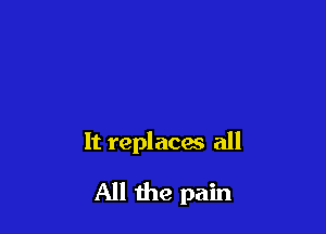 It replacaa all

All the pain