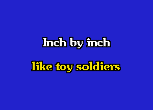 Inch by inch

like toy soldiers