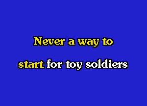 Never a way to

start for toy soldiers