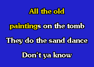 All the old
paintings on the tomb
They do the sand dance

Don't ya know