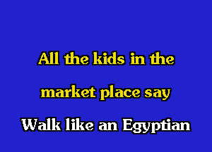 All the kids in the

market place say

Walk like an Egyptian