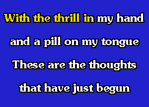 With the thrill in my hand

and a pill on my tongue
These are the thoughts

that have just begun