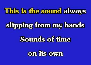 This is the sound always
slipping from my hands
Sounds of time

on its own