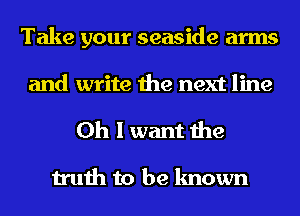 Take your seaside arms
and write the next line
Oh I want the

truth to be known