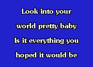 Look into your

world pretty baby

Is it everything you
hoped it would be