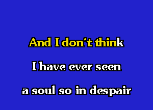 And I don't think

I have ever seen

a soul so in despair