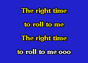 The right ijme

to roll to me

The right time

to roll to me 000