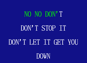 N0 N0 DON T
DON'T STOP IT

DON T LET IT GET YOU
DOWN