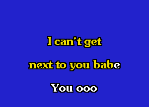 I can't get

next to you babe

You 000