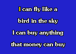 I can fly like a
bird in the sky
I can buy anything

ihat money can buy