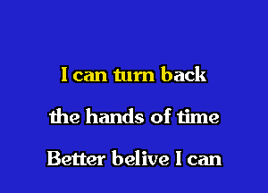 I can turn back

the hands of time

Better belive I can
