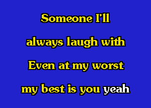 Someone I'll
always laugh with
Even at my worst

my best is you yeah