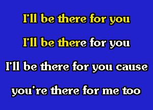 I'll be there for you
I'll be there for you
I'll be there for you cause

you're there for me too