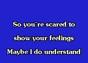 So you're scared to

show your feelings

Maybe I do understand