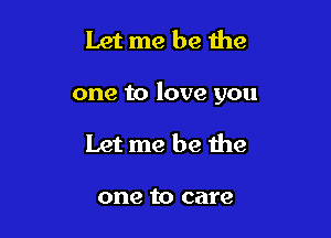 Let me be the

one to love you

Let me be the

one to care