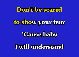 Don't be scared

to show your fear

'Cause baby

I will understand