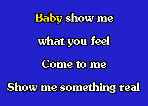 Baby show me

what you feel

Come to me

Show me someihing real