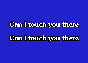 Can I touch you there

Can I touch you there