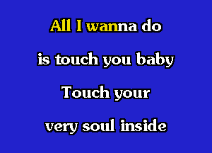 All I wanna do

is touch you baby

Touch your

very soul inside