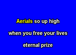 Aerials so up high

when you free your lives

eternal prize