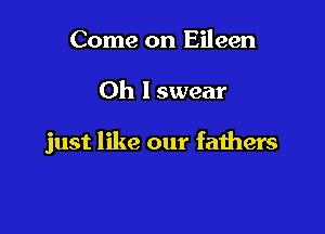 Come on Eileen

Oh I swear

just like our fathers