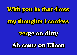 With you in that dress
my thoughts I confess
verge on dirty

Ah come on Eileen