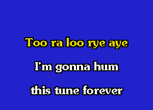 Too ra loo rye aye

I'm gonna hum

this tune forever