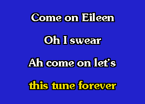 Come on Eileen
Oh I swear

Ah come on let's

this tune forever