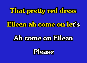 That pretty red dress
Eileen ah come on let's
Ah come on Eileen

Please