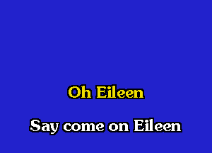 Oh Eileen

Say come on Eileen