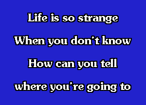 Life is so strange
When you don't know
How can you tell

where you're going to