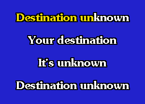 Destination unknown
Your destination
It's unknown

Destination unknown