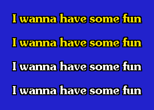 I wanna have some fun
I wanna have some fun
I wanna have some fun

I wanna have some fun