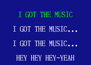 I GOT THE MUSIC
I GOT THE MUSIC...
I GOT THE MUSIC...

HEY HEY HEY-YEAH