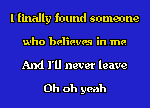 I finally found someone
who believes in me

And I'll never leave

Oh oh yeah