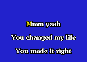 Mmm yeah

You changed my life

You made it right