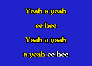 Yeah a yeah

ee hee

Yeah a yeah

a yeah ee hee