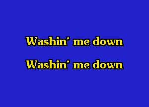 Washin' me down

Washin' me down