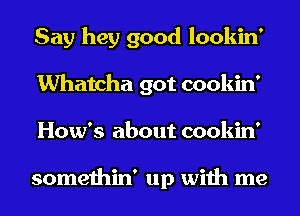 Say hey good lookin'
Whatcha got cookin'
How's about cookin'

somethin' up with me