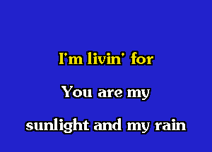 I'm livin' for

You are my

sunlight and my rain