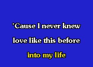 'Cause I never knew

love like this before

into my life